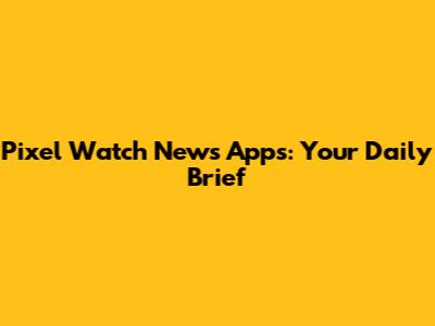 Pixel Watch News Apps: Your Daily Brief