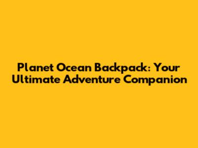 Planet Ocean Backpack: Your Ultimate Adventure Companion