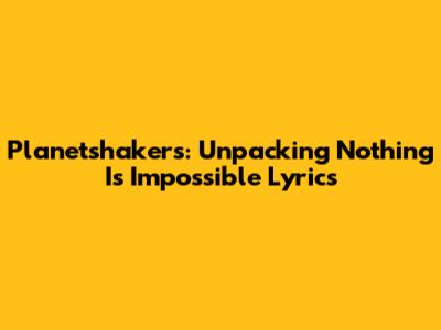 Planetshakers: Unpacking 'Nothing Is Impossible' Lyrics