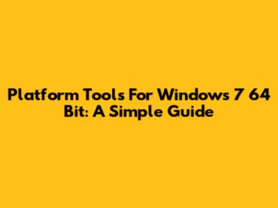 Platform Tools For Windows 7 64 Bit: A Simple Guide