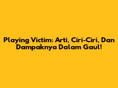 Playing Victim: Arti, Ciri-Ciri, Dan Dampaknya Dalam Gaul!