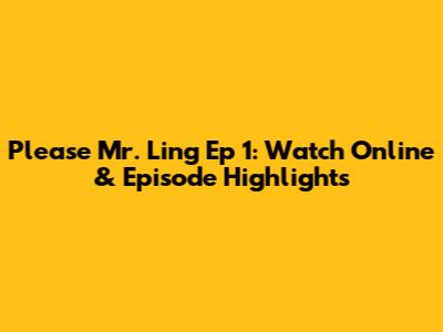 Please Mr. Ling Ep 1: Watch Online & Episode Highlights