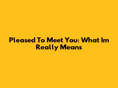 Pleased To Meet You: What 'I'm' Really Means