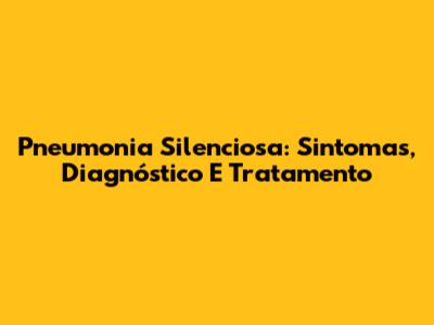 Pneumonia Silenciosa: Sintomas, Diagnóstico E Tratamento