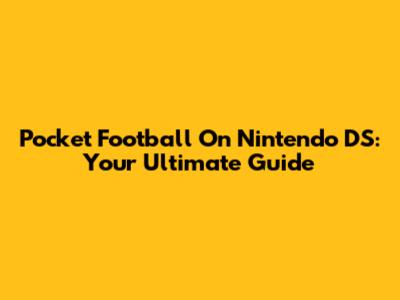 Pocket Football On Nintendo DS: Your Ultimate Guide