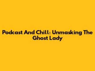 Podcast And Chill: Unmasking The Ghost Lady