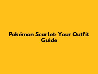 Pokémon Scarlet: Your Outfit Guide