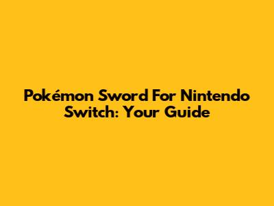 Pokémon Sword For Nintendo Switch: Your Guide