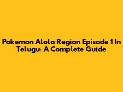 Pokemon Alola Region Episode 1 In Telugu: A Complete Guide