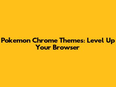 Pokemon Chrome Themes: Level Up Your Browser