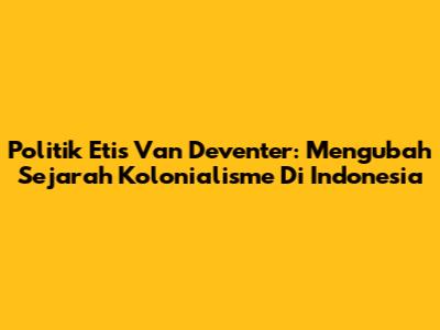 Politik Etis Van Deventer: Mengubah Sejarah Kolonialisme Di Indonesia
