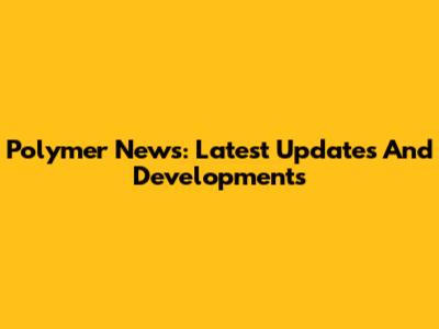 Polymer News: Latest Updates And Developments