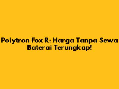 Polytron Fox R: Harga Tanpa Sewa Baterai Terungkap!