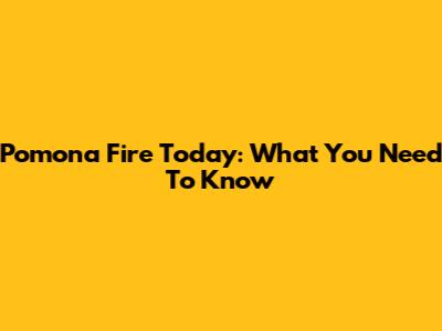 Pomona Fire Today: What You Need To Know