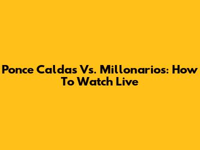 Ponce Caldas Vs. Millonarios: How To Watch Live
