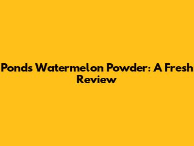 Pond's Watermelon Powder: A Fresh Review