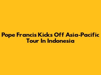 Pope Francis Kicks Off Asia-Pacific Tour In Indonesia