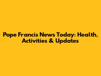 Pope Francis News Today: Health, Activities & Updates