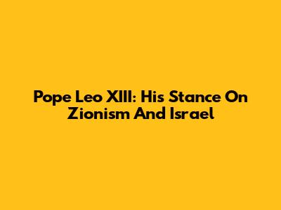Pope Leo XIII: His Stance On Zionism And Israel