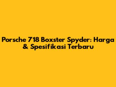 Porsche 718 Boxster Spyder: Harga & Spesifikasi Terbaru