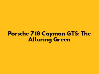 Porsche 718 Cayman GTS: The Alluring Green