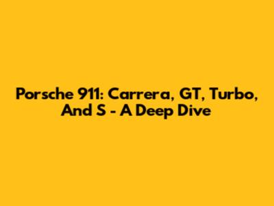 Porsche 911: Carrera, GT, Turbo, And S - A Deep Dive