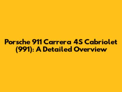 Porsche 911 Carrera 4S Cabriolet (991): A Detailed Overview
