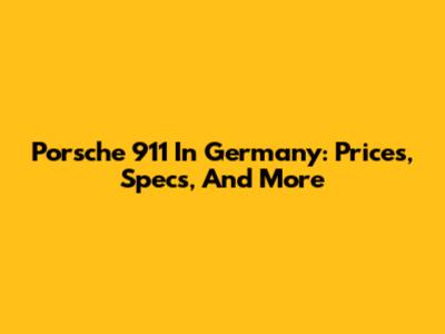 Porsche 911 In Germany: Prices, Specs, And More