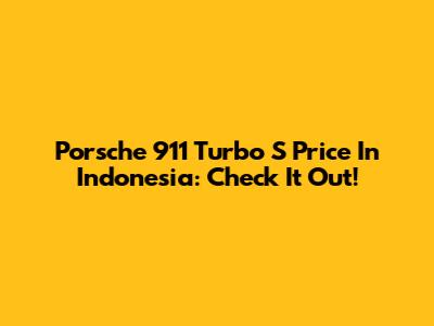 Porsche 911 Turbo S Price In Indonesia: Check It Out!