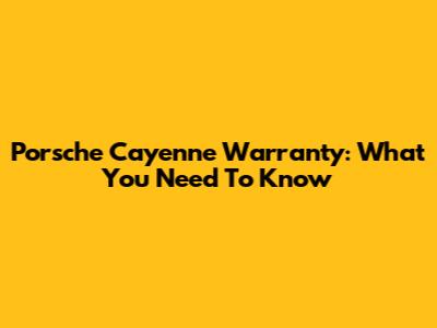 Porsche Cayenne Warranty: What You Need To Know