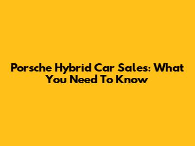 Porsche Hybrid Car Sales: What You Need To Know
