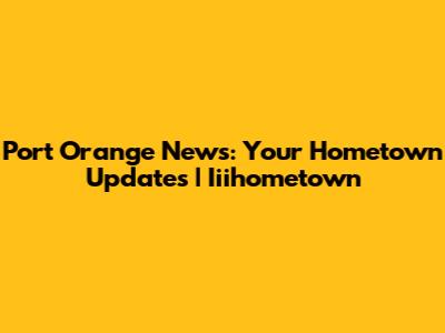 Port Orange News: Your Hometown Updates | Iiihometown