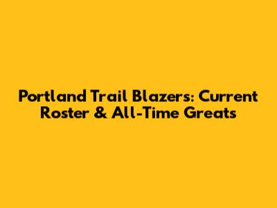 Portland Trail Blazers: Current Roster & All-Time Greats