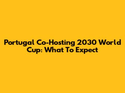 Portugal Co-Hosting 2030 World Cup: What To Expect