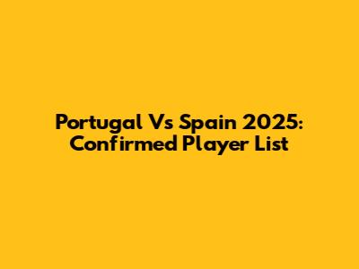 Portugal Vs Spain 2025: Confirmed Player List