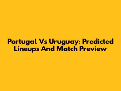 Portugal Vs Uruguay: Predicted Lineups And Match Preview