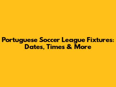 Portuguese Soccer League Fixtures: Dates, Times & More