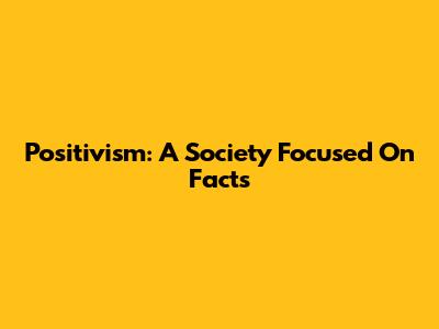 Positivism: A Society Focused On Facts