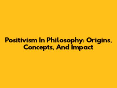 Positivism In Philosophy: Origins, Concepts, And Impact