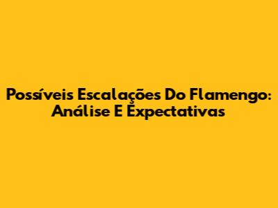 Possíveis Escalações Do Flamengo: Análise E Expectativas