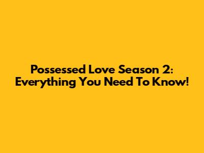 Possessed Love Season 2: Everything You Need To Know!
