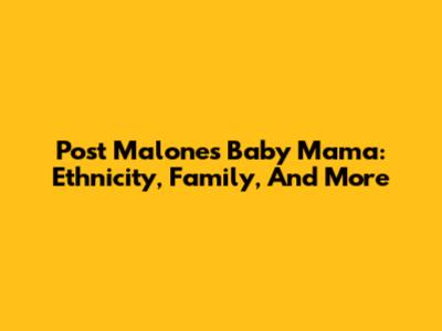 Post Malone's Baby Mama: Ethnicity, Family, And More