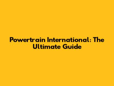 Powertrain International: The Ultimate Guide