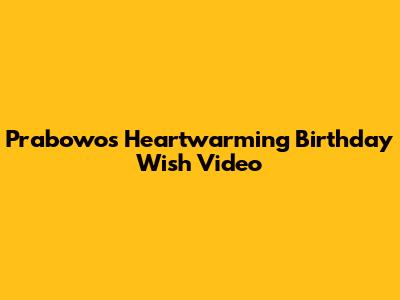 Prabowo's Heartwarming Birthday Wish Video