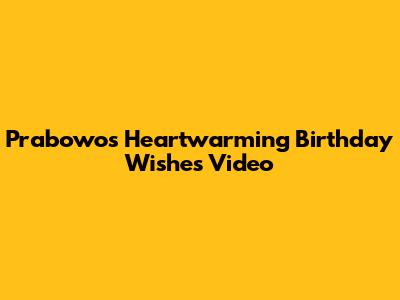 Prabowo's Heartwarming Birthday Wishes Video