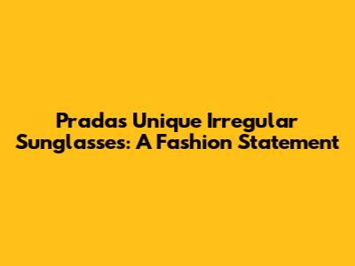 Prada's Unique Irregular Sunglasses: A Fashion Statement