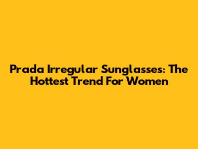 Prada Irregular Sunglasses: The Hottest Trend For Women