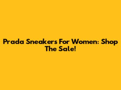 Prada Sneakers For Women: Shop The Sale!