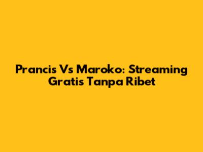 Prancis Vs Maroko: Streaming Gratis Tanpa Ribet