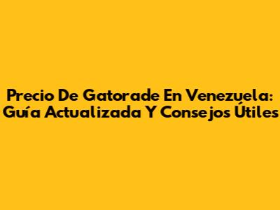 Precio De Gatorade En Venezuela: Guía Actualizada Y Consejos Útiles